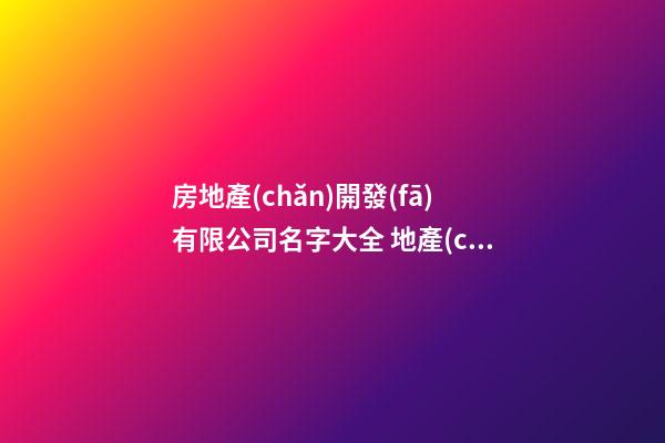 房地產(chǎn)開發(fā)有限公司名字大全 地產(chǎn)取名字大全-第1張-公司起名-玄機派